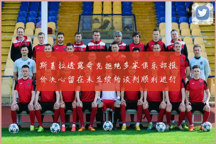 斯基拉透露奇克拒绝多家俱乐部报价决心留在米兰续约谈判顺利进行