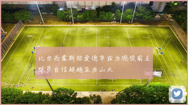 比尔西蒙斯称爱德华兹为现役前五球员自信超越亚历山大