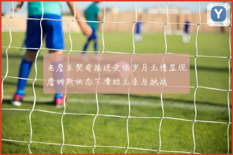 老詹东契奇接连受伤岁月无情显现詹姆斯状态下滑的无奈与挑战