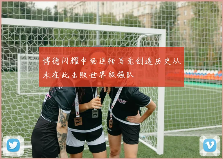 博德闪耀中场逆转马竞创造历史从未在此击败世界级强队