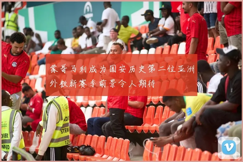 蒙哥马利成为国安历史第二位亚洲外教新赛季前景令人期待