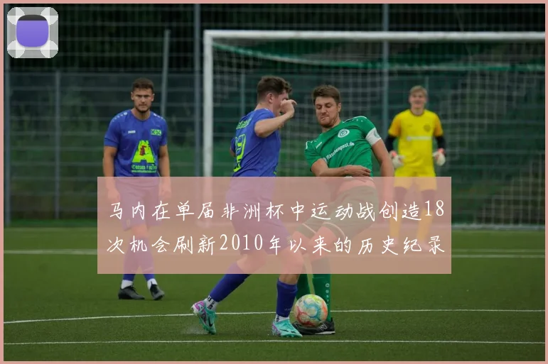 马内在单届非洲杯中运动战创造18次机会刷新2010年以来的历史纪录