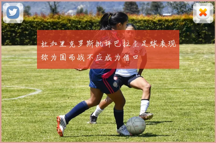 杜加里克罗斯批评巴拉圭足球表现称为国而战不应成为借口