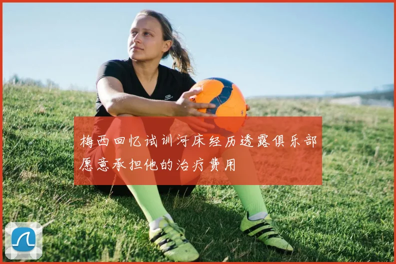 梅西回忆试训河床经历透露俱乐部愿意承担他的治疗费用