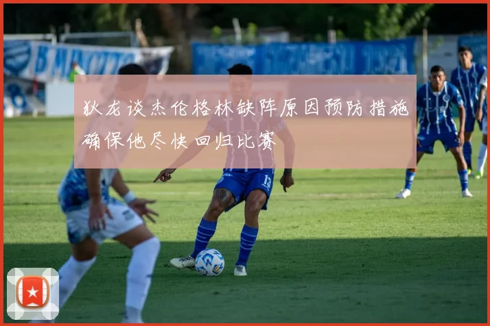 狄龙谈杰伦格林缺阵原因预防措施确保他尽快回归比赛