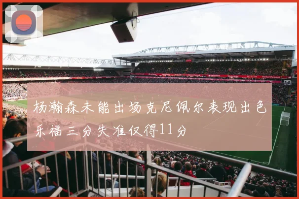 杨瀚森未能出场克尼佩尔表现出色乐福三分失准仅得11分
