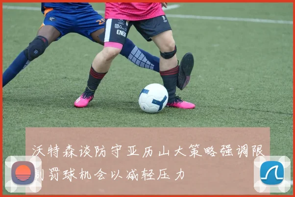 沃特森谈防守亚历山大策略强调限制罚球机会以减轻压力