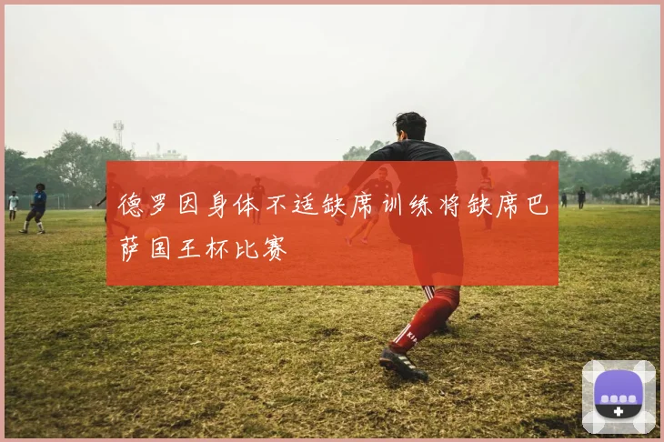 德罗因身体不适缺席训练将缺席巴萨国王杯比赛
