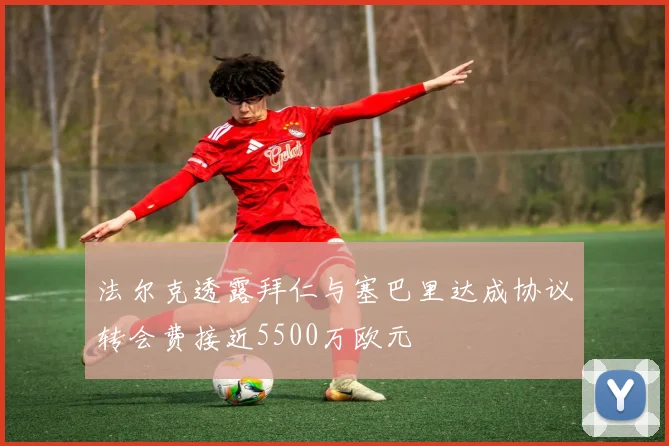 法尔克透露拜仁与塞巴里达成协议转会费接近5500万欧元