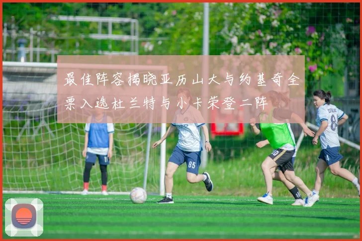 最佳阵容揭晓亚历山大与约基奇全票入选杜兰特与小卡荣登二阵