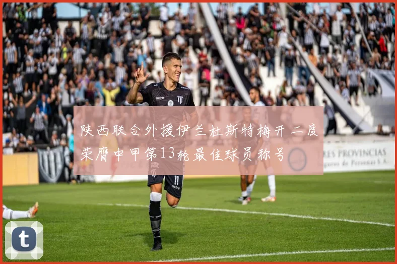 陕西联合外援伊兰杜斯特梅开二度荣膺中甲第13轮最佳球员称号