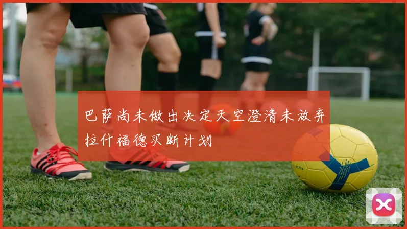巴萨尚未做出决定天空澄清未放弃拉什福德买断计划