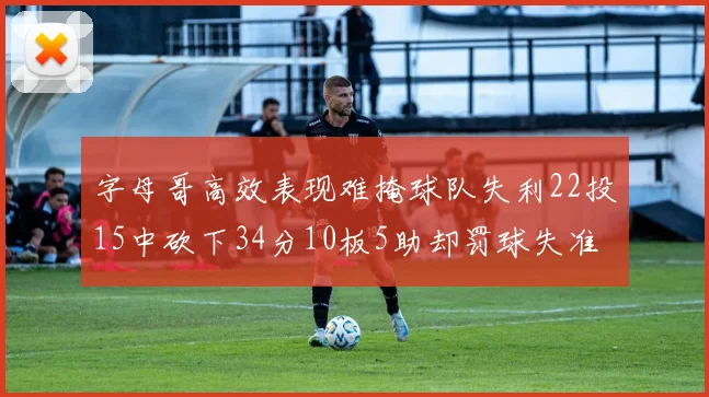 字母哥高效表现难掩球队失利22投15中砍下34分10板5助却罚球失准