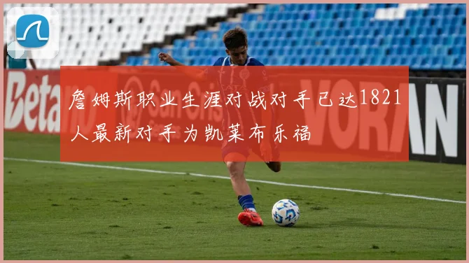 詹姆斯职业生涯对战对手已达1821人最新对手为凯莱布乐福