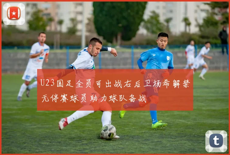 U23国足全员可出战右后卫杨希解禁无停赛球员助力球队备战